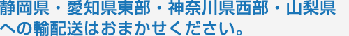 静岡県・愛知県東部・神奈川県西部・山梨県への輸配送はおまかせください。