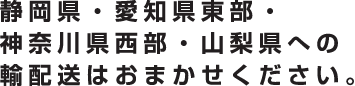 静岡県・愛知県東部・神奈川県西部・山梨県への輸配送はおまかせください。